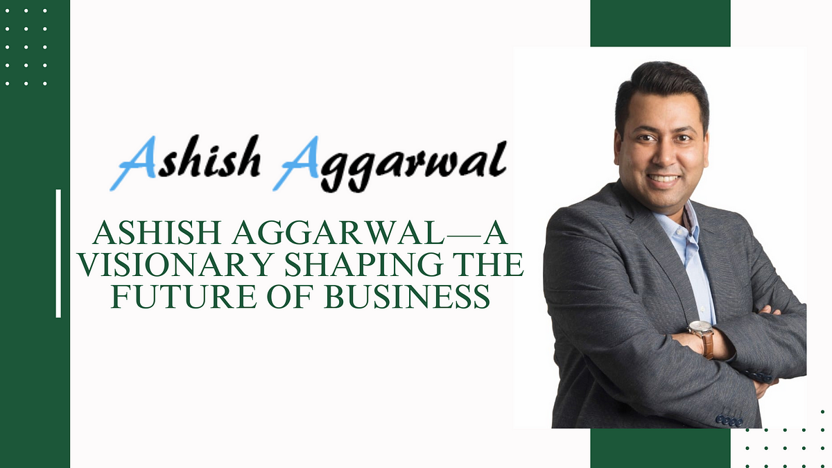Ashish Aggarwal — A Visionary Shaping the Future of Business | by Ashish Aggarwal | Jun, 2024 | Medium